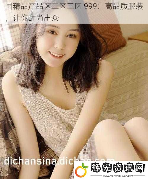 國精品產(chǎn)品區(qū)二區(qū)三區(qū) 999：高品質(zhì)服裝，讓你時(shí)尚出眾