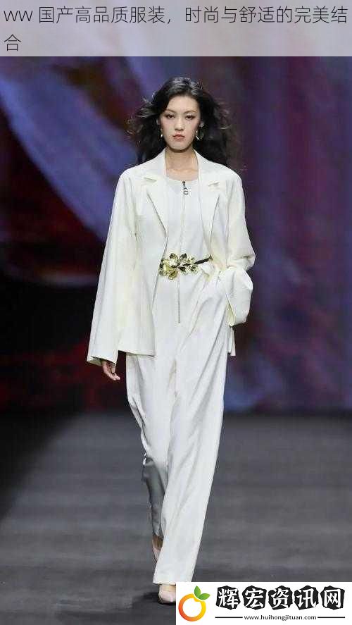 ww 國(guó)產(chǎn)高品質(zhì)服裝，時(shí)尚與舒適的完美結(jié)合