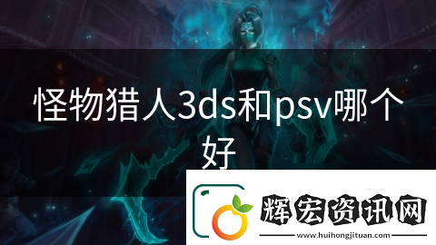 怪物獵人3ds和psv哪個(gè)好