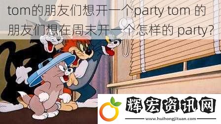 tom的朋友們想開一個party tom 的朋友們想在周末開一個怎樣的 party？