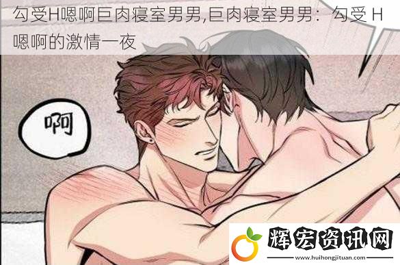 勾受H嗯啊巨肉寢室男男,巨肉寢室男男：勾受 H 嗯啊的激情一夜