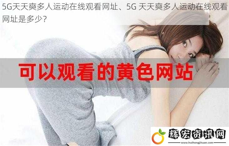 5G天天奭多人運(yùn)動在線觀看網(wǎng)址、5G 天天奭多人運(yùn)動在線觀看網(wǎng)址是多少？