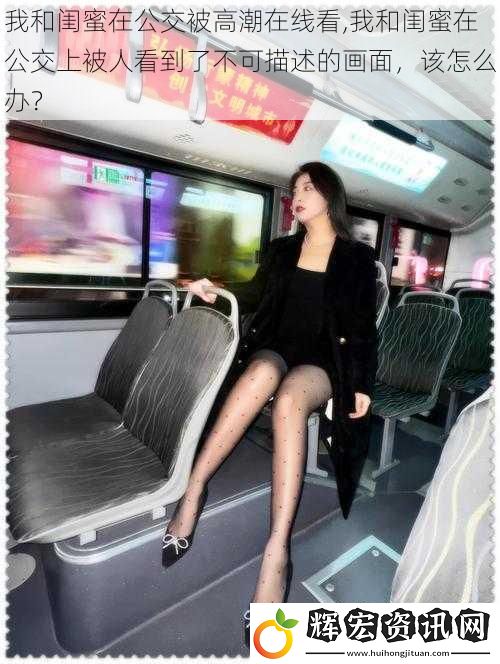 我和閨蜜在公交被高潮在線看,我和閨蜜在公交上被人看到了不可描述的畫面，該怎么辦？