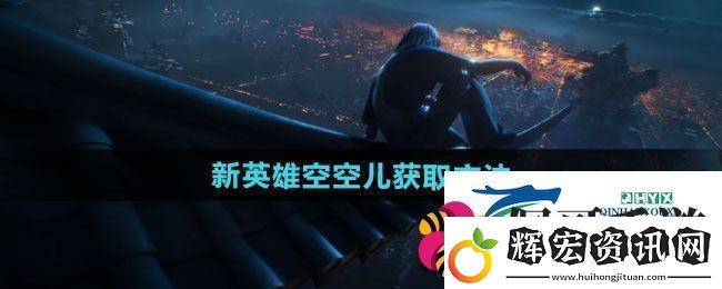 王者榮耀新英雄空空兒如何獲取