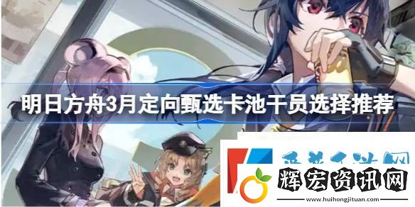 明日方舟3月定向甄選卡池干員選擇推薦