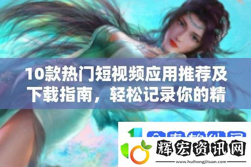 10款熱門短視頻應(yīng)用推薦及下載指南