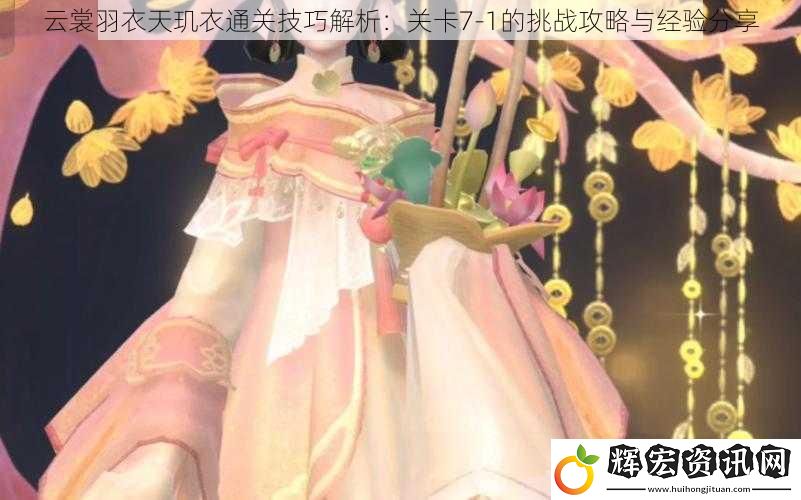 云裳羽衣天璣衣通關(guān)技巧解析：關(guān)卡7-1的挑戰(zhàn)攻略與經(jīng)驗(yàn)分享