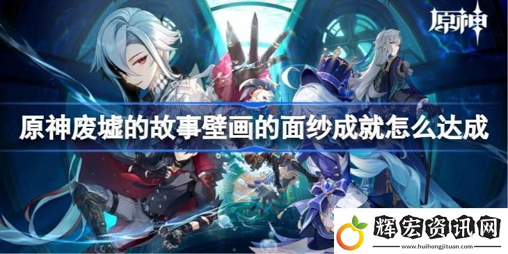 原神廢墟的故事壁畫的面紗成就怎么達(dá)成廢墟的故事壁畫的面紗成就達(dá)成方法