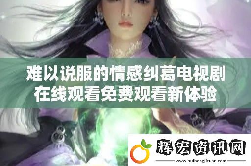難以說(shuō)服的情感糾葛電視劇在線觀看免費(fèi)觀看新體驗(yàn)