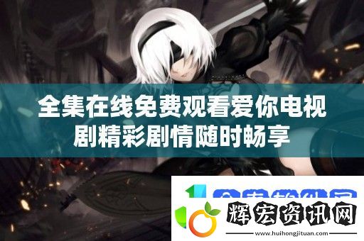 全集在線免費(fèi)觀看愛(ài)你電視劇精彩劇情隨時(shí)暢享